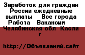 Заработок для граждан России.ежедневные выплаты. - Все города Работа » Вакансии   . Челябинская обл.,Касли г.